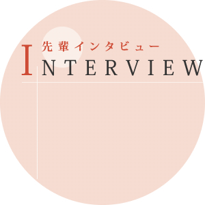 先輩インタビュー INTERVIEW